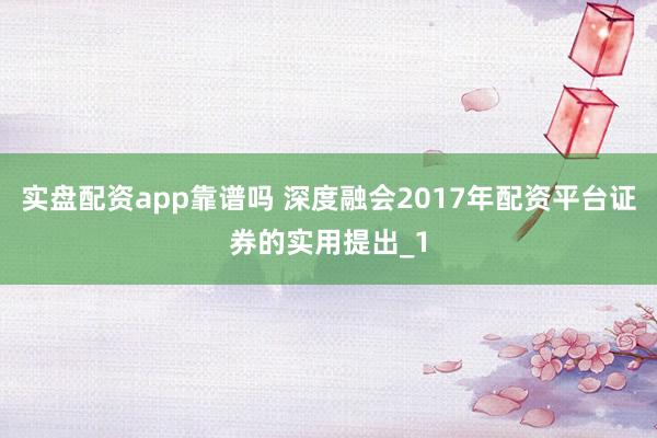 实盘配资app靠谱吗 深度融会2017年配资平台证券的实用提出_1