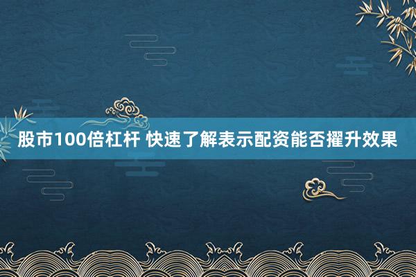 股市100倍杠杆 快速了解表示配资能否擢升效果