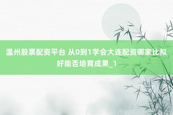 温州股票配资平台 从0到1学会大连配资哪家比拟好能否培育成果_1