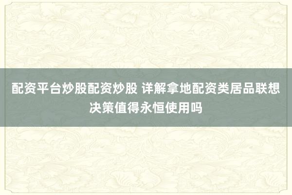 配资平台炒股配资炒股 详解拿地配资类居品联想决策值得永恒使用吗