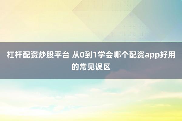 杠杆配资炒股平台 从0到1学会哪个配资app好用的常见误区
