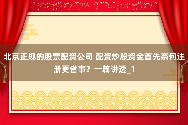 北京正规的股票配资公司 配资炒股资金首先奈何注册更省事？一篇讲透_1