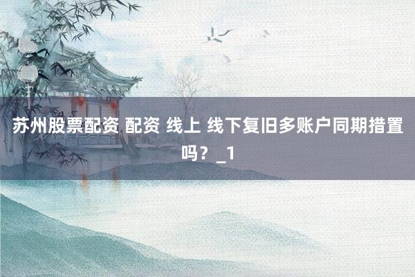 苏州股票配资 配资 线上 线下复旧多账户同期措置吗？_1