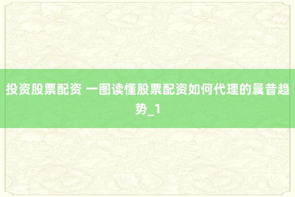 投资股票配资 一图读懂股票配资如何代理的曩昔趋势_1