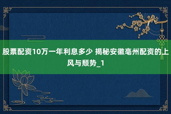 股票配资10万一年利息多少 揭秘安徽亳州配资的上风与颓势_1