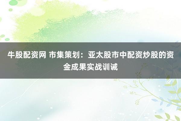 牛股配资网 市集策划：亚太股市中配资炒股的资金成果实战训诫