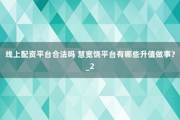 线上配资平台合法吗 慧宽饶平台有哪些升值做事？_2