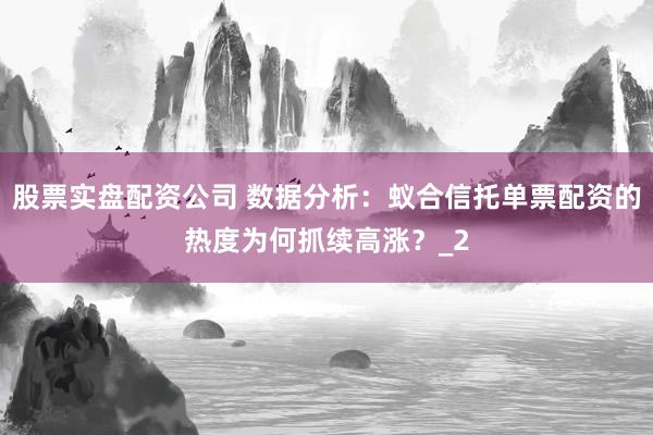 股票实盘配资公司 数据分析：蚁合信托单票配资的热度为何抓续高涨？_2