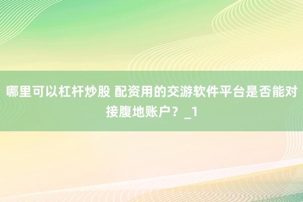 哪里可以杠杆炒股 配资用的交游软件平台是否能对接腹地账户？_1