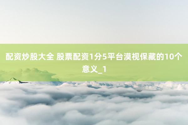 配资炒股大全 股票配资1分5平台漠视保藏的10个意义_1