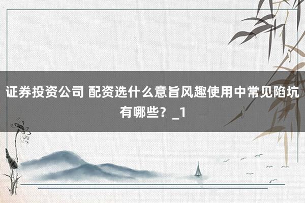 证券投资公司 配资选什么意旨风趣使用中常见陷坑有哪些？_1