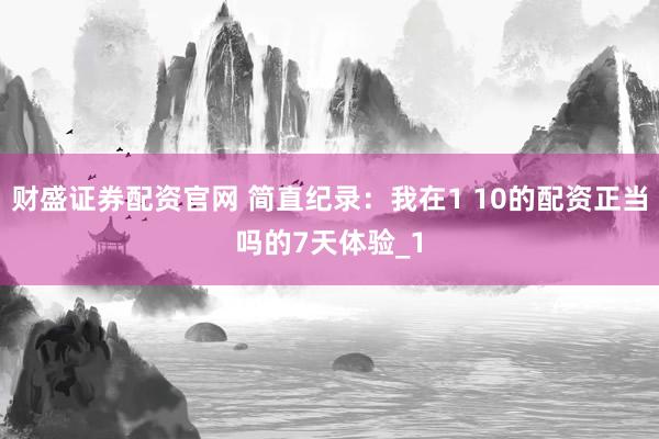 财盛证券配资官网 简直纪录：我在1 10的配资正当吗的7天体验_1