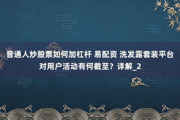 普通人炒股票如何加杠杆 易配资 洗发露套装平台对用户活动有何截至？详解_2