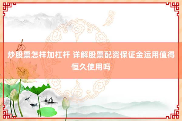 炒股票怎样加杠杆 详解股票配资保证金运用值得恒久使用吗