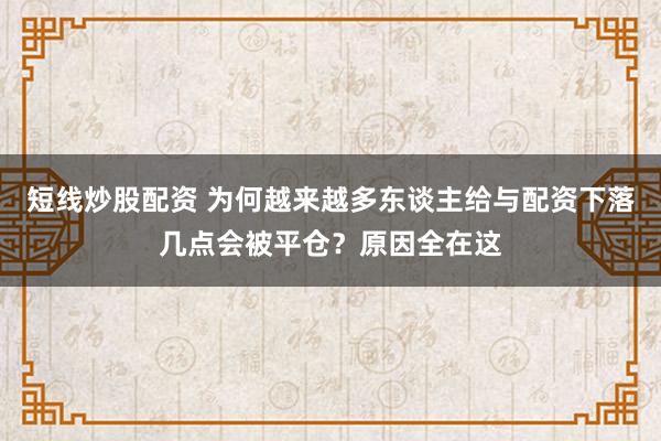 短线炒股配资 为何越来越多东谈主给与配资下落几点会被平仓？原因全在这