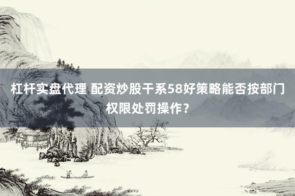 杠杆实盘代理 配资炒股干系58好策略能否按部门权限处罚操作？