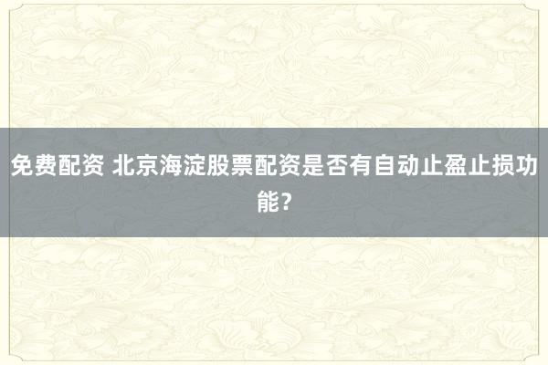 免费配资 北京海淀股票配资是否有自动止盈止损功能？