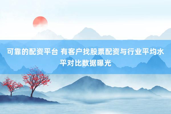 可靠的配资平台 有客户找股票配资与行业平均水平对比数据曝光