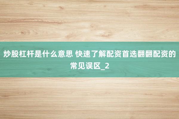 炒股杠杆是什么意思 快速了解配资首选翻翻配资的常见误区_2
