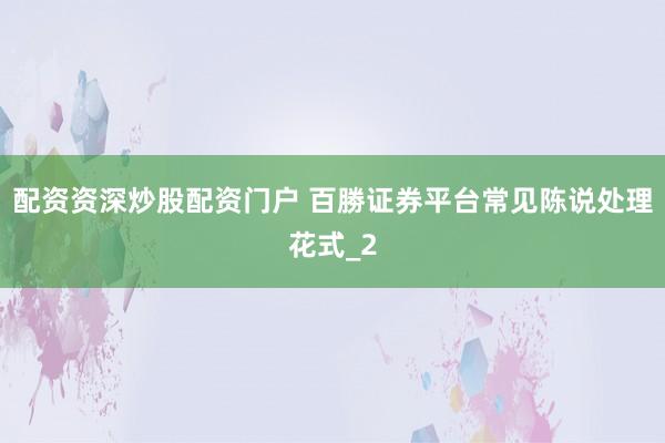 配资资深炒股配资门户 百勝证券平台常见陈说处理花式_2