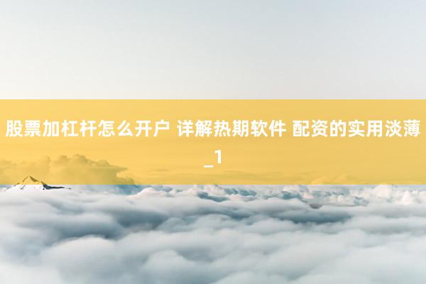 股票加杠杆怎么开户 详解热期软件 配资的实用淡薄_1
