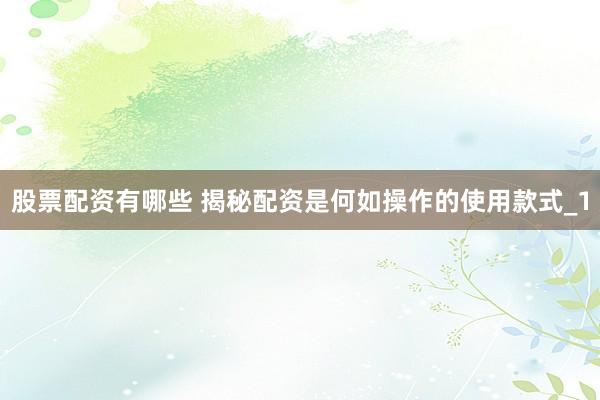 股票配资有哪些 揭秘配资是何如操作的使用款式_1