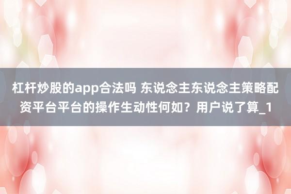 杠杆炒股的app合法吗 东说念主东说念主策略配资平台平台的操作生动性何如？用户说了算_1