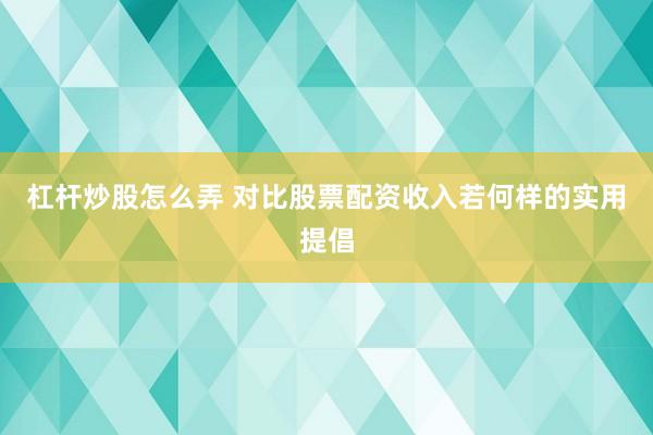 杠杆炒股怎么弄 对比股票配资收入若何样的实用提倡