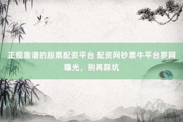 正规靠谱的股票配资平台 配资网钞票牛平台罗网曝光，别再踩坑